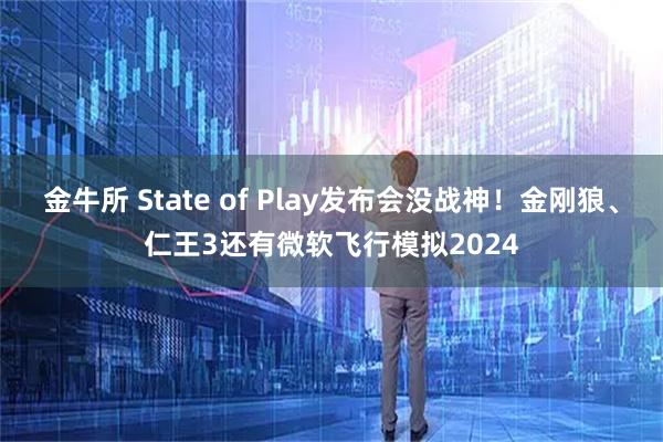 金牛所 State of Play发布会没战神！金刚狼、仁王3还有微软飞行模拟2024
