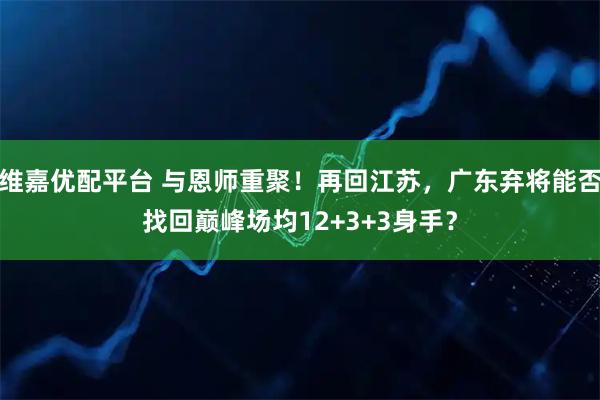 维嘉优配平台 与恩师重聚！再回江苏，广东弃将能否找回巅峰场均12+3+3身手？