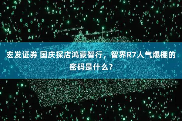 宏发证券 国庆探店鸿蒙智行，智界R7人气爆棚的密码是什么？