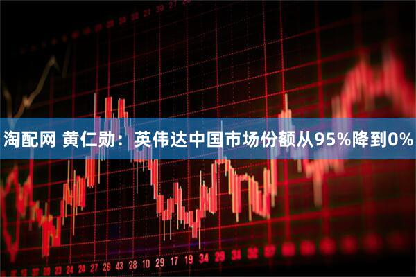 淘配网 黄仁勋：英伟达中国市场份额从95%降到0%