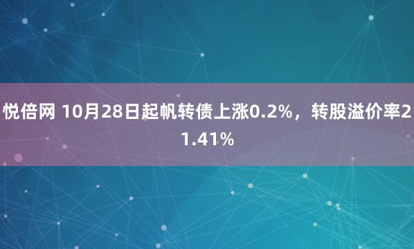 悦倍网 10月28日起帆转债上涨0.2%，转股溢价率21.41%