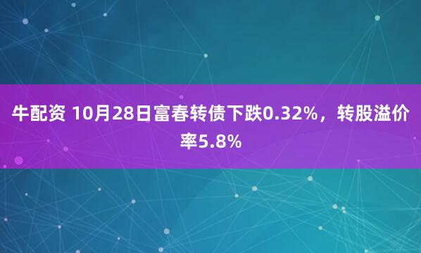 牛配资 10月28日富春转债下跌0.32%，转股溢价率5.8%