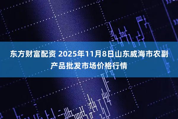东方财富配资 2025年11月8日山东威海市农副产品批发市场价格行情