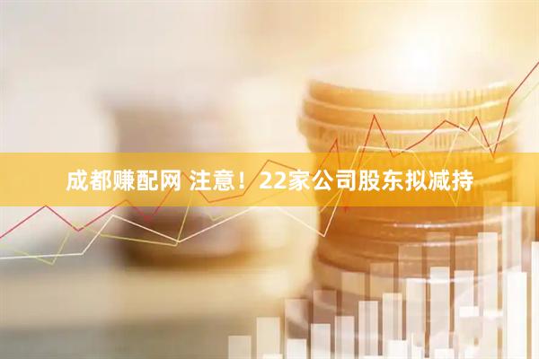 成都赚配网 注意！22家公司股东拟减持