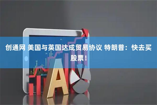 创通网 美国与英国达成贸易协议 特朗普：快去买股票！
