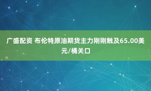 广盛配资 布伦特原油期货主力刚刚触及65.00美元/桶关口