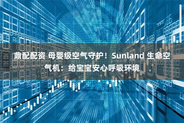 鼎配配资 母婴级空气守护！Sunland 生命空气机：给宝宝安心呼吸环境
