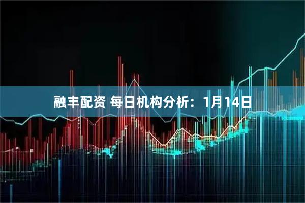融丰配资 每日机构分析：1月14日