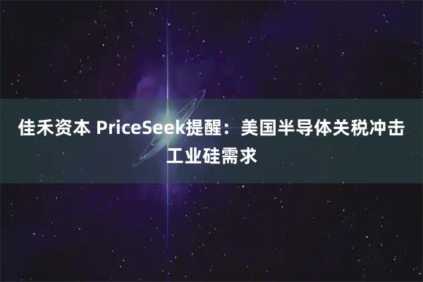 佳禾资本 PriceSeek提醒：美国半导体关税冲击工业硅需求