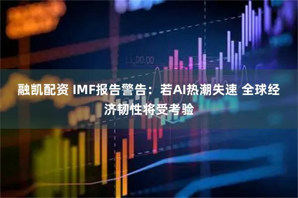 融凯配资 IMF报告警告：若AI热潮失速 全球经济韧性将受考验
